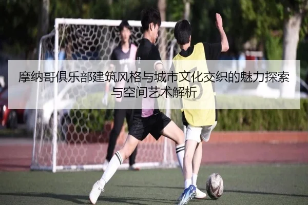 摩纳哥俱乐部建筑风格与城市文化交织的魅力探索与空间艺术解析