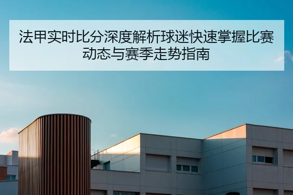 法甲实时比分深度解析球迷快速掌握比赛动态与赛季走势指南