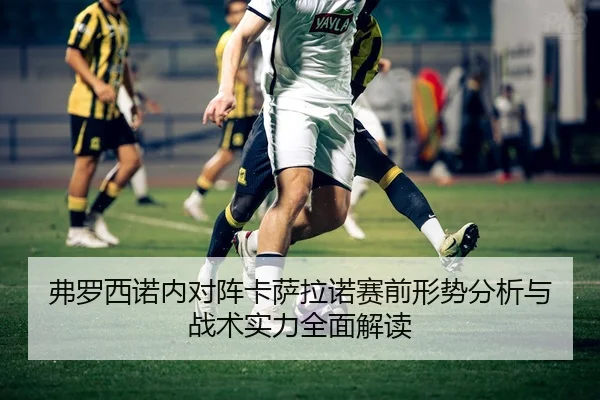 弗罗西诺内对阵卡萨拉诺赛前形势分析与战术实力全面解读
