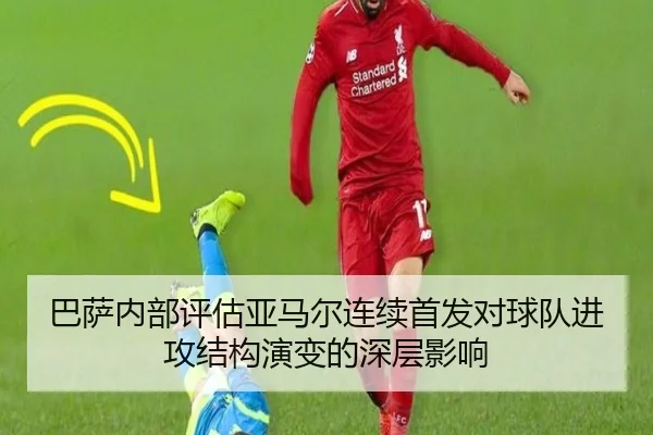 巴萨内部评估亚马尔连续首发对球队进攻结构演变的深层影响