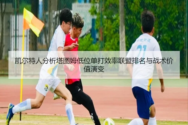 凯尔特人分析塔图姆低位单打效率联盟排名与战术价值演变